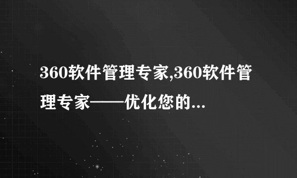 360软件管理专家,360软件管理专家——优化您的电脑使用体验