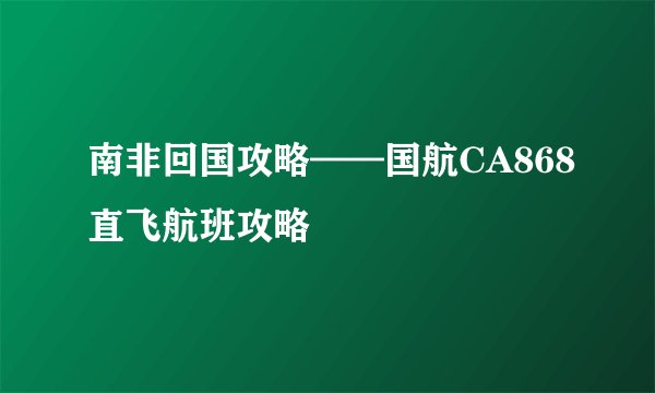 南非回国攻略——国航CA868直飞航班攻略