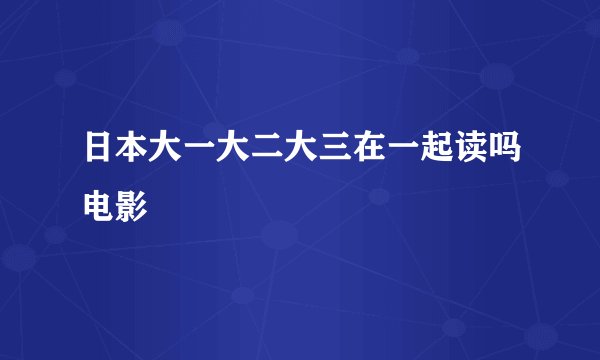 日本大一大二大三在一起读吗电影