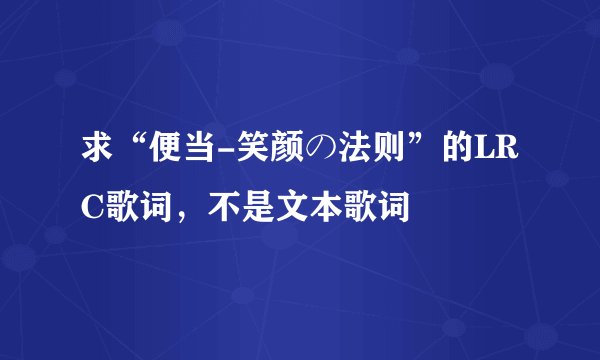 求“便当-笑颜の法则”的LRC歌词，不是文本歌词