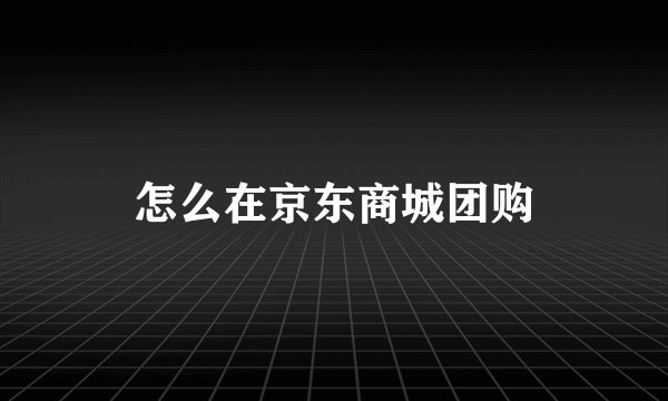怎么在京东商城团购