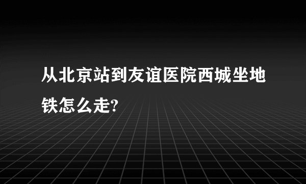 从北京站到友谊医院西城坐地铁怎么走?