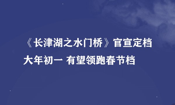 《长津湖之水门桥》官宣定档大年初一 有望领跑春节档
