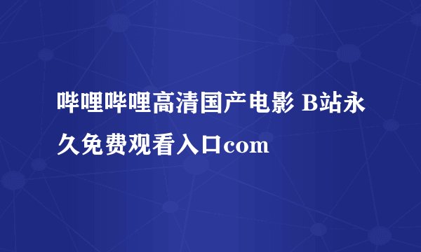 哔哩哔哩高清国产电影 B站永久免费观看入口com