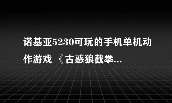 诺基亚5230可玩的手机单机动作游戏 《古惑狼截拳道》 好玩吗？哪有免费版下载？
