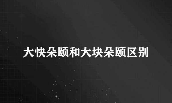 大快朵颐和大块朵颐区别