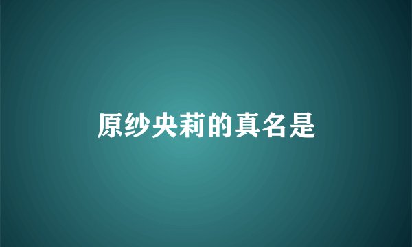 原纱央莉的真名是