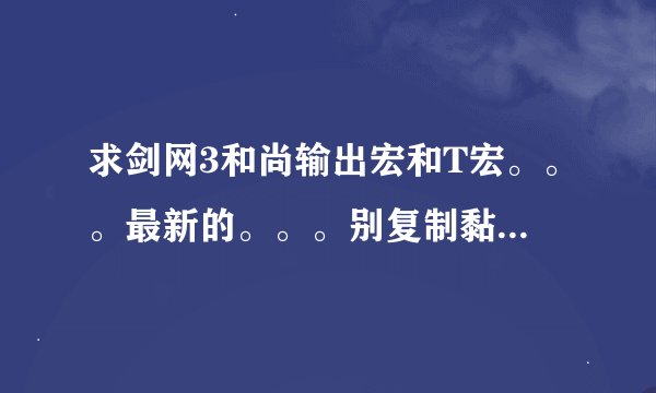 求剑网3和尚输出宏和T宏。。。最新的。。。别复制黏贴来忽悠哟。。。满意加分