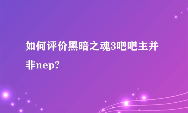如何评价黑暗之魂3吧吧主并非nep?