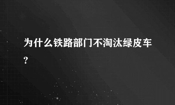 为什么铁路部门不淘汰绿皮车?