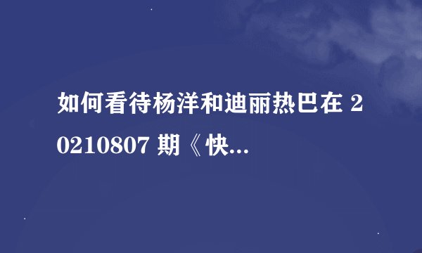 如何看待杨洋和迪丽热巴在 20210807 期《快乐大本营》里的