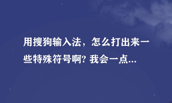 用搜狗输入法，怎么打出来一些特殊符号啊? 我会一点 比如打：huo 就出来了灬 还有一些我不会 求教