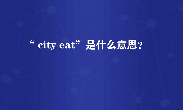 “ city eat”是什么意思？