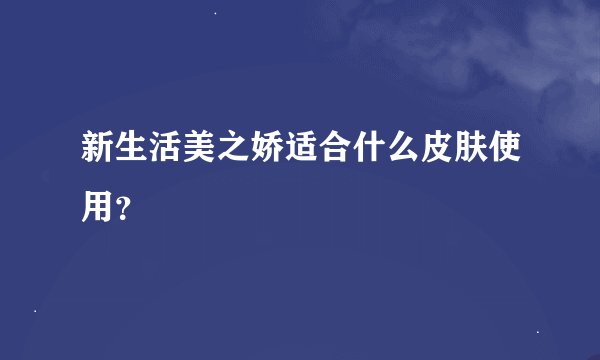 新生活美之娇适合什么皮肤使用？