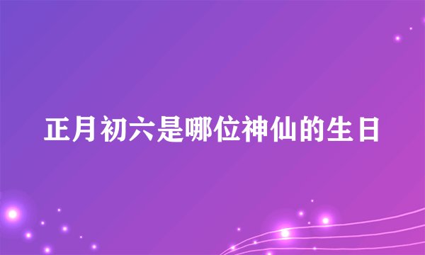 正月初六是哪位神仙的生日