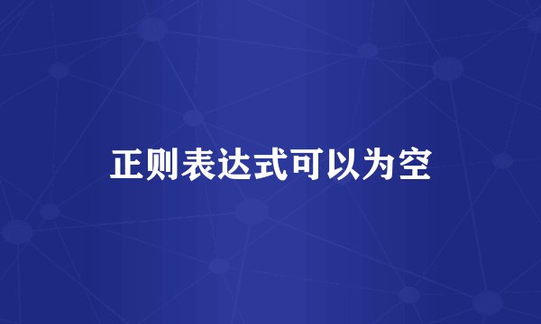 正则表达式可以为空