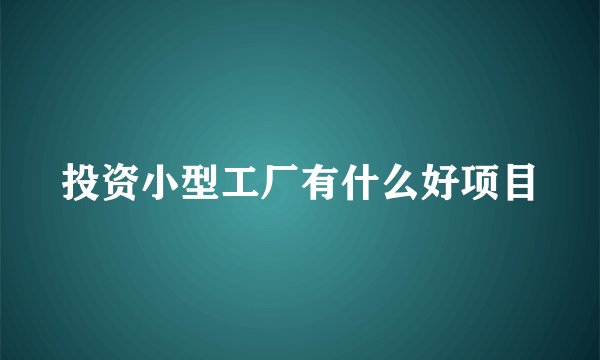 投资小型工厂有什么好项目