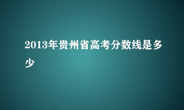 2013年贵州省高考分数线是多少