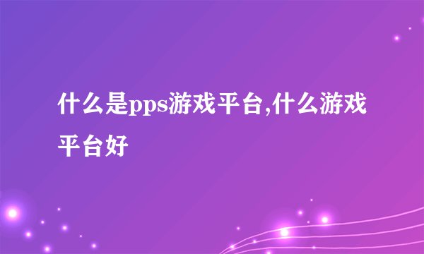 什么是pps游戏平台,什么游戏平台好