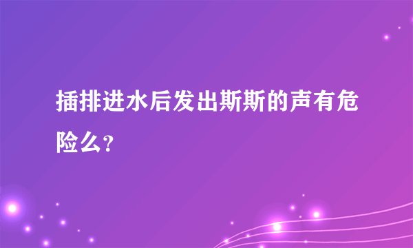 插排进水后发出斯斯的声有危险么？