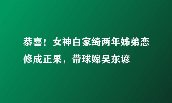 恭喜！女神白家绮两年姊弟恋修成正果，带球嫁吴东谚