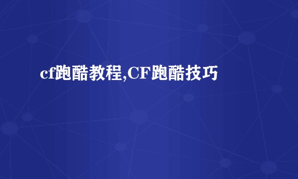 cf跑酷教程,CF跑酷技巧