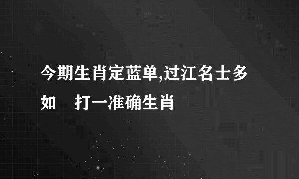 今期生肖定蓝单,过江名士多如鲗打一准确生肖