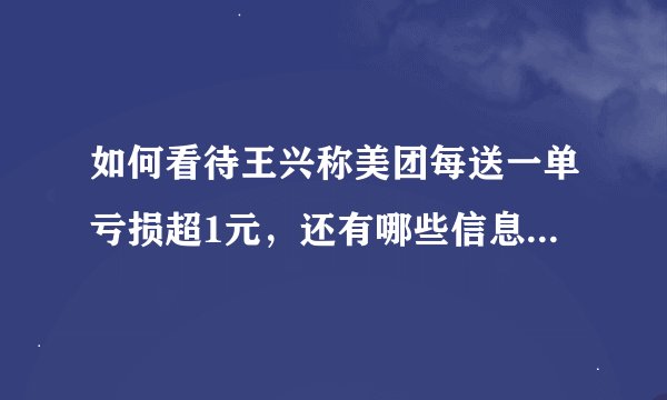 如何看待王兴称美团每送一单亏损超1元,还有哪些信息值得关注?