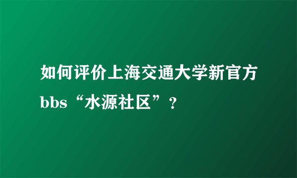 如何评价上海交通大学新官方bbs“水源社区”？