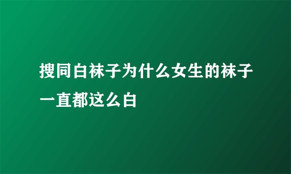 搜同白袜子为什么女生的袜子一直都这么白
