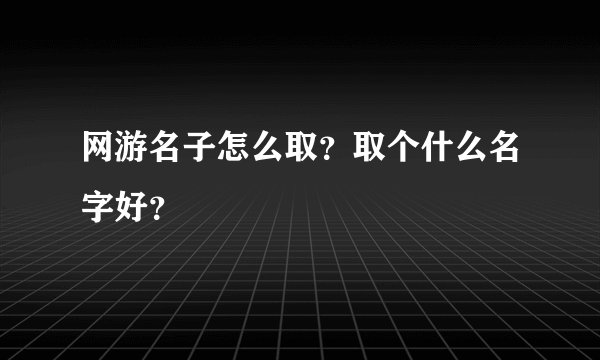 网游名子怎么取？取个什么名字好？