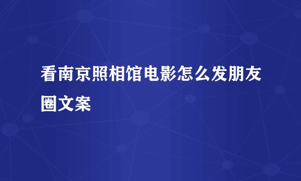 看南京照相馆电影怎么发朋友圈文案