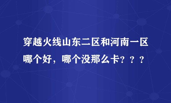 穿越火线山东二区和河南一区哪个好，哪个没那么卡？？？