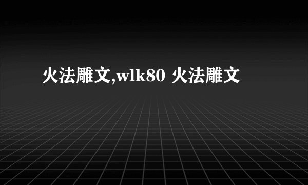 火法雕文,wlk80 火法雕文