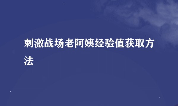 刺激战场老阿姨经验值获取方法