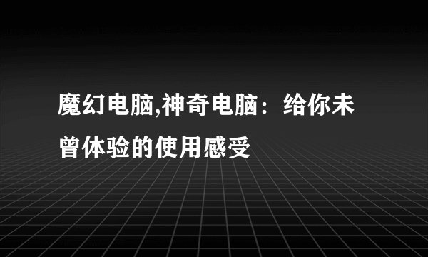 魔幻电脑,神奇电脑:给你未曾体验的使用感受