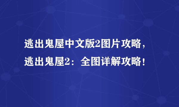 逃出鬼屋中文版2图片攻略，逃出鬼屋2：全图详解攻略！