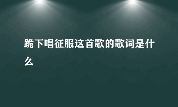 跪下唱征服这首歌的歌词是什么