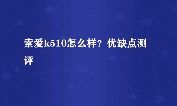 索爱k510怎么样？优缺点测评
