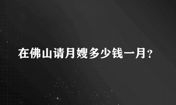 在佛山请月嫂多少钱一月？