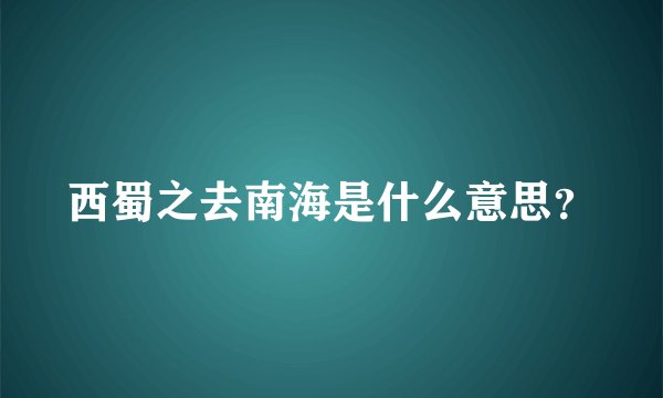 西蜀之去南海是什么意思？