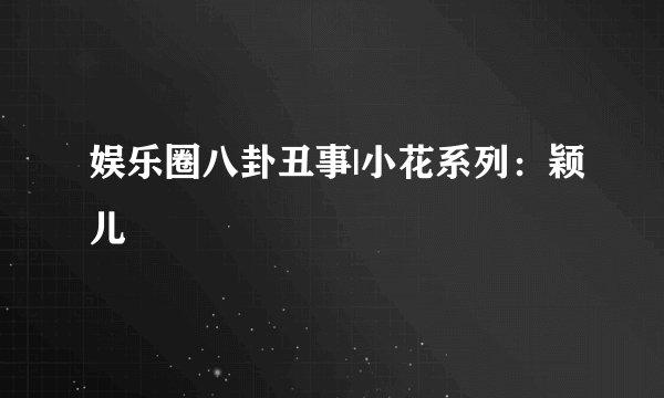 娱乐圈八卦丑事|小花系列：颖儿