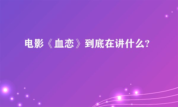 电影《血恋》到底在讲什么?