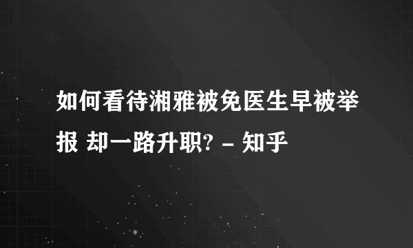 如何看待湘雅被免医生早被举报 却一路升职? - 知乎