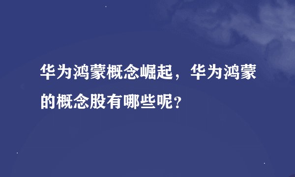 华为鸿蒙概念崛起，华为鸿蒙的概念股有哪些呢？