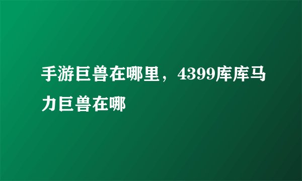 手游巨兽在哪里，4399库库马力巨兽在哪