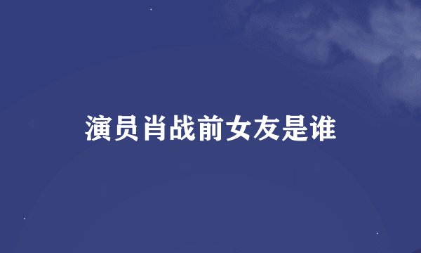 演员肖战前女友是谁