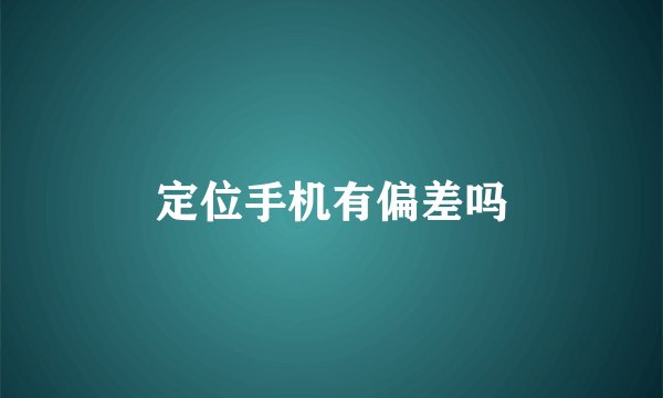 定位手机有偏差吗