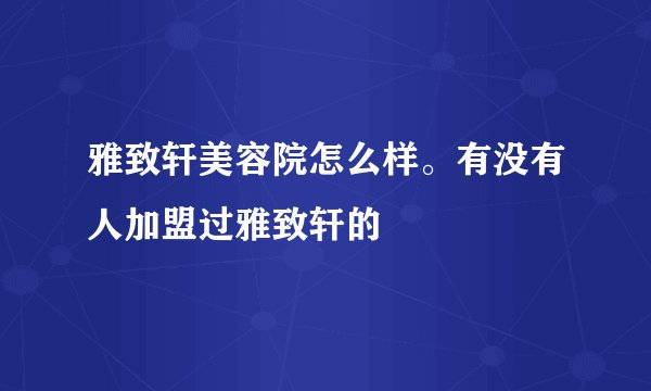 雅致轩美容院怎么样。有没有人加盟过雅致轩的