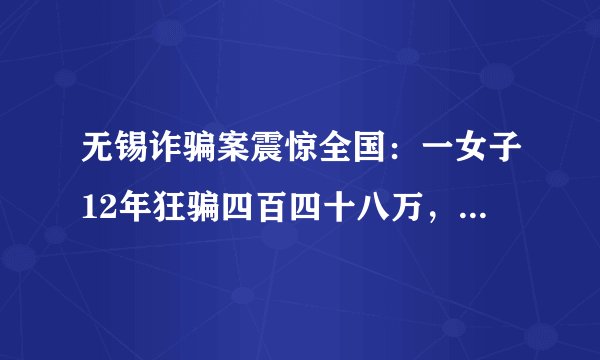 无锡诈骗案震惊全国：一女子12年狂骗四百四十八万，被判刑11年6个月